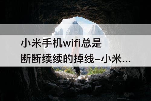 小米手机wifi总是断断续续的掉线-小米手机wifi总是断断续续的掉线怎么回事