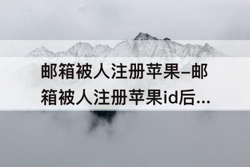 邮箱被人注册苹果-邮箱被人注册苹果id后如何解绑