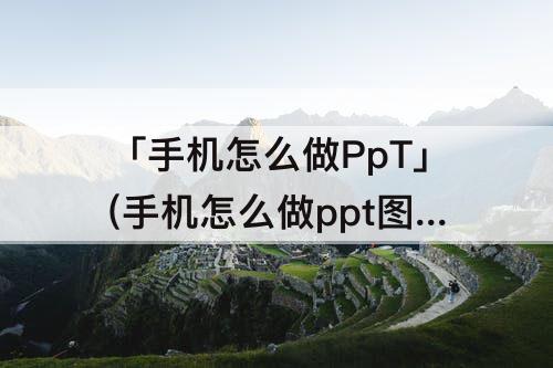 「手机怎么做PpT」(手机怎么做ppt图片加文字)