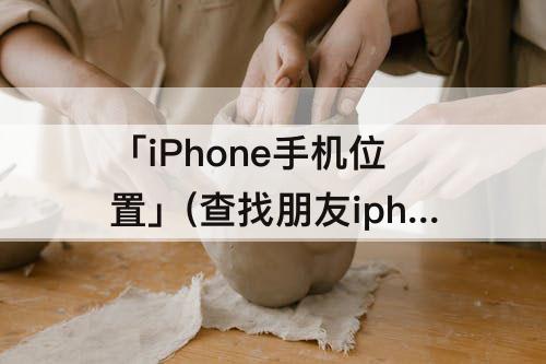 「iPhone手机位置」(查找朋友iphone手机位置怎么设置)