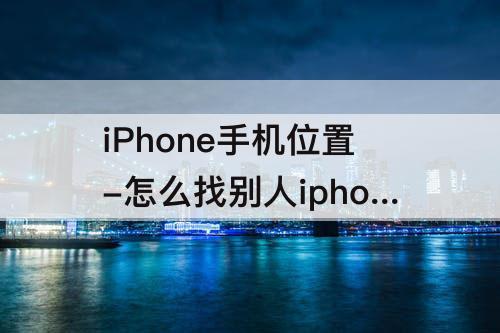 iPhone手机位置-怎么找别人iphone手机位置