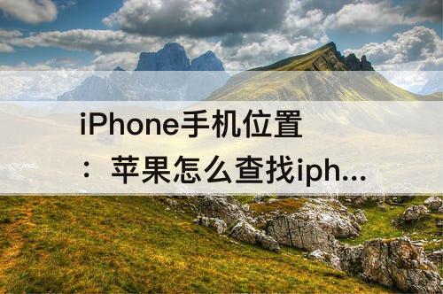 iPhone手机位置：苹果怎么查找iphone手机位置