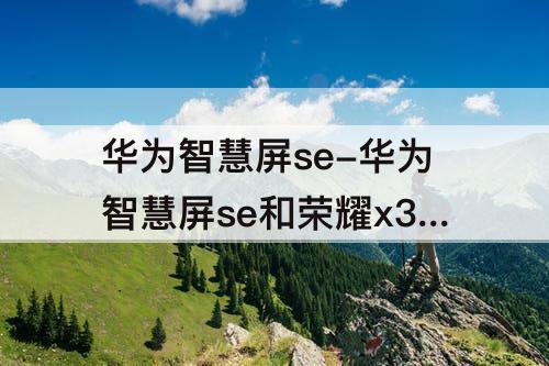 华为智慧屏se-华为智慧屏se和荣耀x3i区别