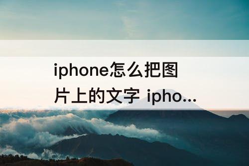 iphone怎么把图片上的文字 iphone怎么把图片上的文字转换成文件