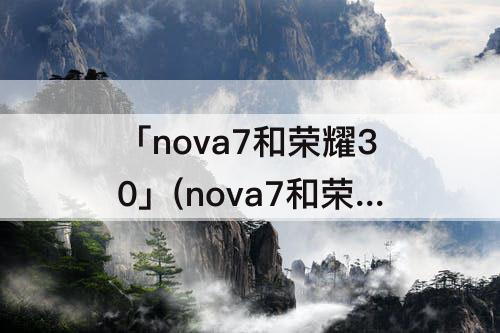 「nova7和荣耀30」(nova7和荣耀30的参数对比)