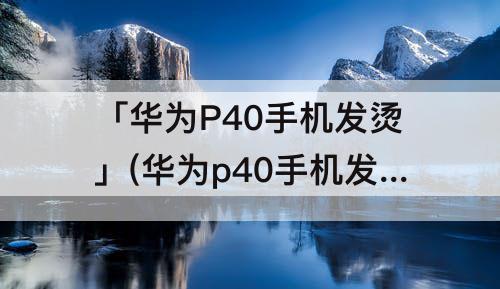 「华为P40手机发烫」(华为p40手机发烫一键解决)