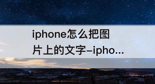 iphone怎么把图片上的文字-iphone怎么把图片上的文字转为文字