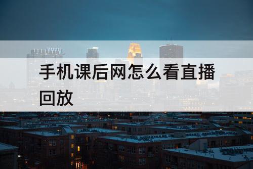 手机课后网怎么看直播回放