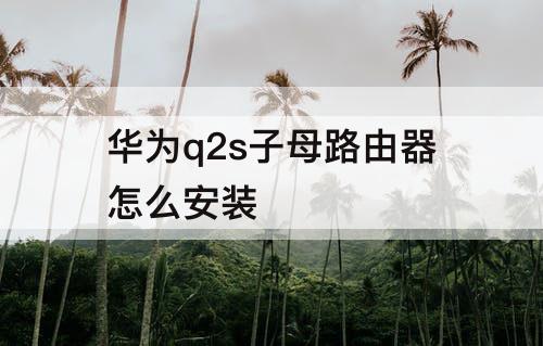 华为q2s子母路由器怎么安装