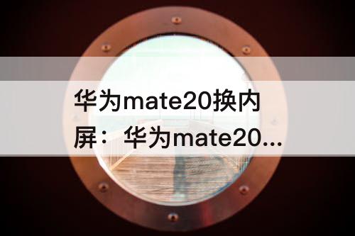华为mate20换内屏：华为mate20换内屏多少钱?
