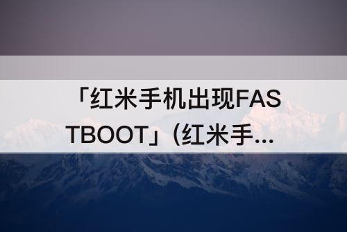 「红米手机出现FASTBOOT」(红米手机出现fastboot开不了机怎么办)