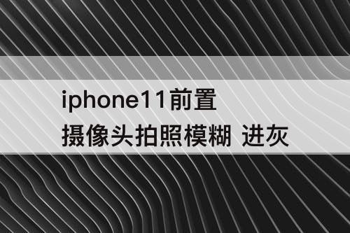 iphone11前置摄像头拍照模糊 进灰