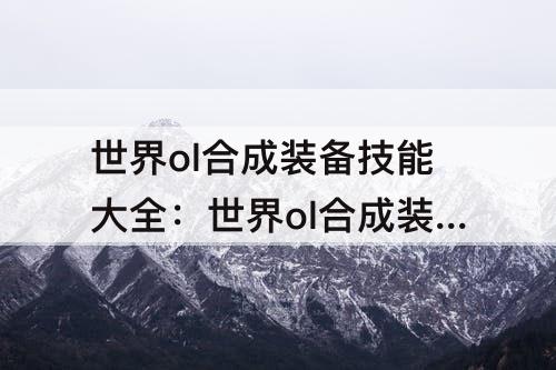 世界ol合成装备技能大全：世界ol合成装备技能大全图鉴