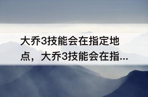 大乔3技能会在指定地点，大乔3技能会在指定地点留下