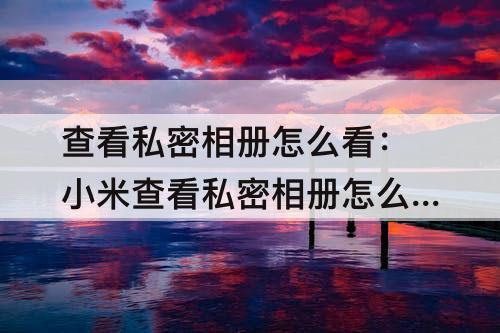 查看私密相册怎么看：小米查看私密相册怎么看