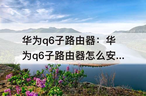 华为q6子路由器：华为q6子路由器怎么安装