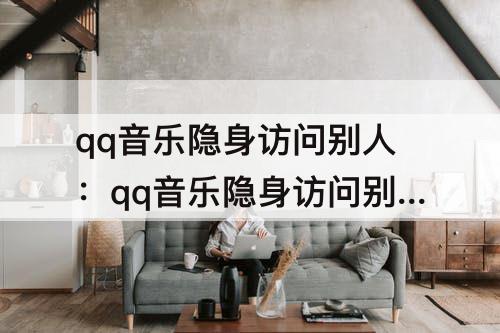 qq音乐隐身访问别人：qq音乐隐身访问别人主页访客量会增加吗