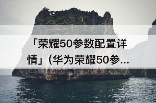 「荣耀50参数配置详情」(华为荣耀50参数配置详情价格)