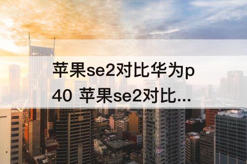 苹果se2对比华为p40 苹果se2对比华为p40pro