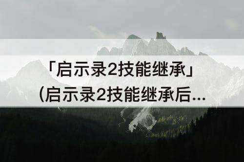 「启示录2技能继承」(启示录2技能继承后还原)