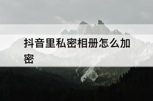 抖音里私密相册怎么加密