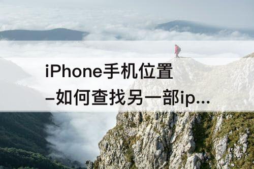 iPhone手机位置-如何查找另一部iphone手机位置