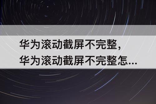 华为滚动截屏不完整，华为滚动截屏不完整怎么回事呢