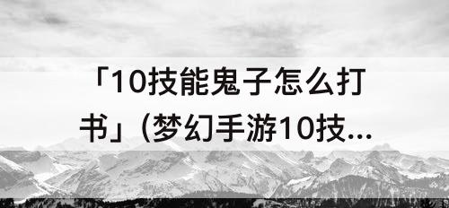 「10技能鬼子怎么打书」(梦幻手游10技能鬼子怎么打书)