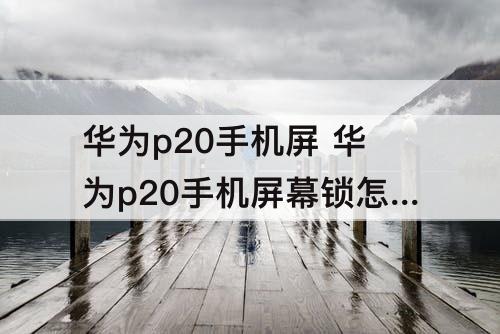 华为p20手机屏 华为p20手机屏幕锁怎么关闭
