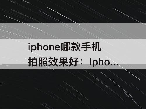 iphone哪款手机拍照效果好：iphone哪款手机拍照效果好又便宜