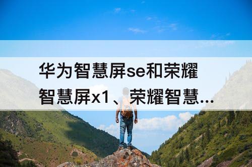 华为智慧屏se和荣耀智慧屏x1、荣耀智慧屏pro