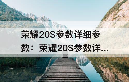 荣耀20S参数详细参数：荣耀20S参数详细参数配置