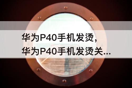 华为P40手机发烫，华为P40手机发烫关机了