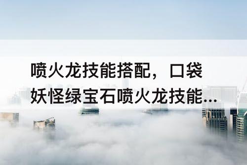 喷火龙技能搭配，口袋妖怪绿宝石喷火龙技能搭配