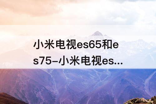 小米电视es65和es75-小米电视es65和es75区别