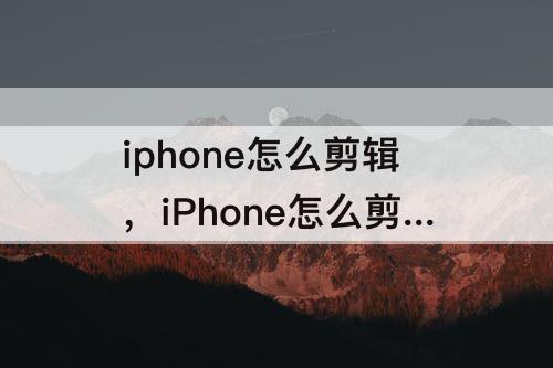 iphone怎么剪辑，iPhone怎么剪辑视频的图片