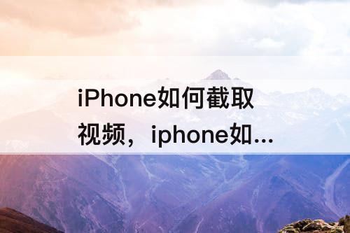 iPhone如何截取视频，iphone如何截取视频的某一帧画面