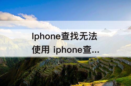 Iphone查找无法使用 iphone查找无法使用数据