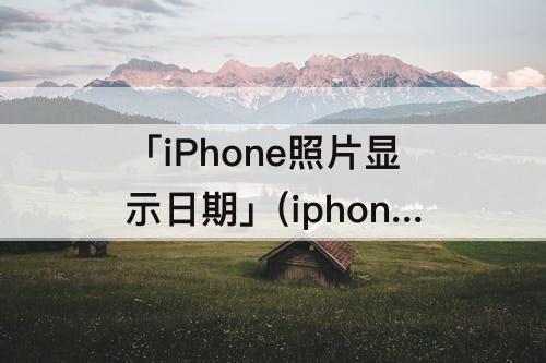 「iPhone照片显示日期」(iphone照片显示日期不对)