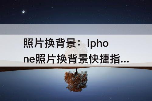 照片换背景：iphone照片换背景快捷指令获取