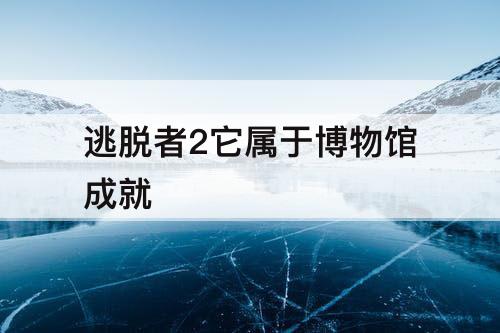 逃脱者2它属于博物馆成就