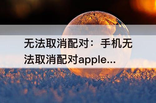 无法取消配对：手机无法取消配对apple watch