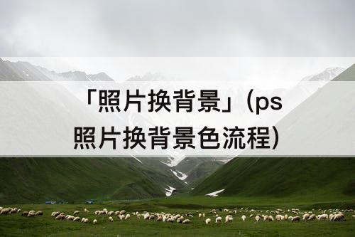 「照片换背景」(ps照片换背景色流程)