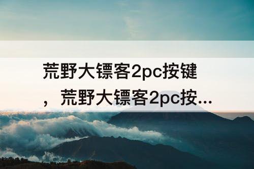 荒野大镖客2pc按键，荒野大镖客2pc按键操作大全