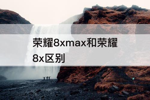 荣耀8xmax和荣耀8x区别
