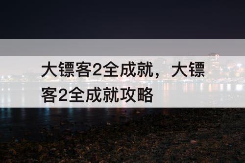 大镖客2全成就，大镖客2全成就攻略