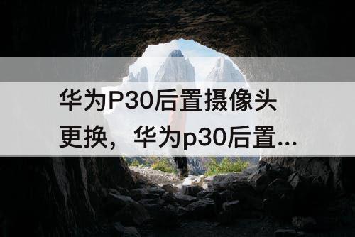 华为P30后置摄像头更换，华为p30后置摄像头更换视频