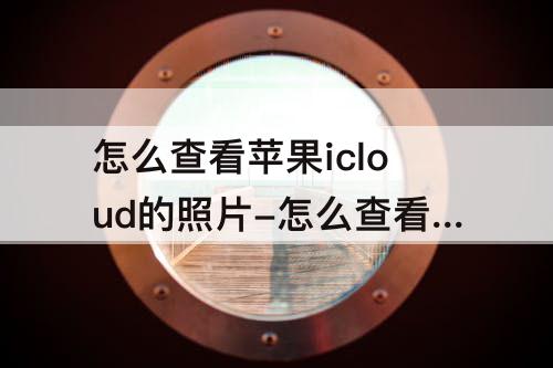 怎么查看苹果icloud的照片-怎么查看苹果icloud的照片与谁共享